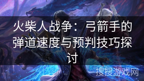 火柴人战争:弓箭手的弹道速度与预判技巧探讨 火柴人战争:弓箭手的弹道速度与预判技巧探讨