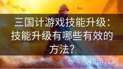 三国计游戏技能升级:技能升级有哪些有效的方法? 三国计游戏技能升级:技能升级有哪些有效的方法?