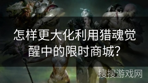 怎样更大化利用猎魂觉醒中的限时商城？