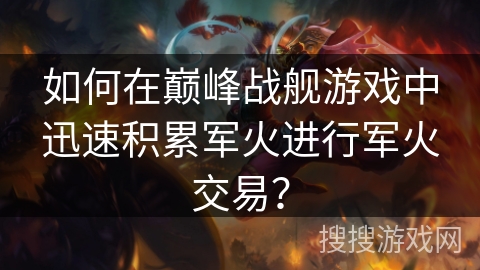 如何在巅峰战舰游戏中迅速积累军火进行军火交易? 如何在巅峰战舰游戏中迅速积累军火进行军火交易?