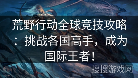 荒野行动全球竞技攻略:挑战各国高手,成为国际王者! 荒野行动全球竞技攻略:挑战各国高手,成为国际王者!