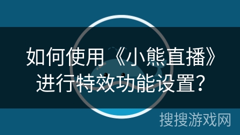 如何使用《小熊直播》进行特效功能设置? 如何使用《小熊直播》进行特效功能设置?