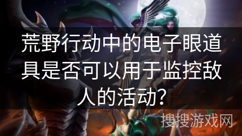 荒野行动中的电子眼道具是否可以用于监控敌人的活动？