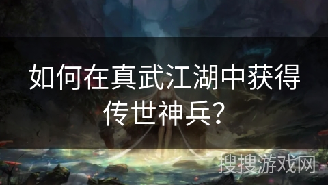 如何在真武江湖中获得传世神兵？
