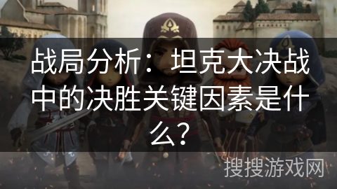 战局分析：坦克大决战中的决胜关键因素是什么？