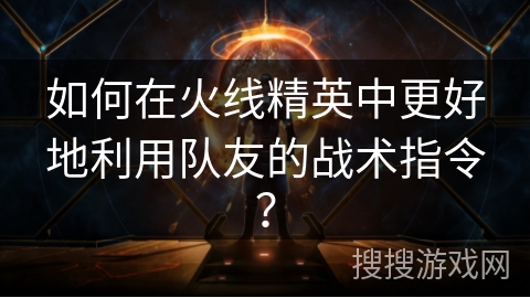 如何在火线精英中更好地利用队友的战术指令？