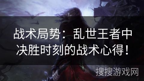 战术局势:乱世王者中决胜时刻的战术心得! 战术局势:乱世王者中决胜时刻的战术心得!