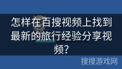 怎样在百搜视频上找到最新的旅行经验分享视频？