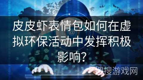 皮皮虾表情包如何在虚拟环保活动中发挥积极影响？