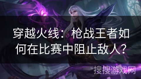 穿越火线：枪战王者如何在比赛中阻止敌人？