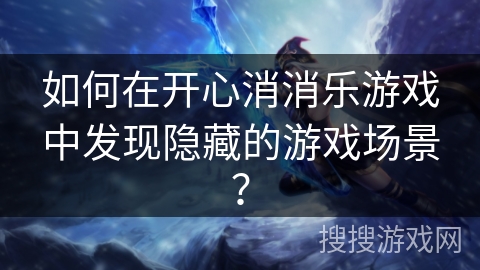 如何在开心消消乐游戏中发现隐藏的游戏场景？