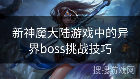新神魔大陆游戏中的异界boss挑战技巧