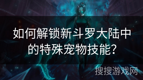如何解锁新斗罗大陆中的特殊宠物技能？