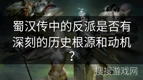 蜀汉传中的反派是否有深刻的历史根源和动机？