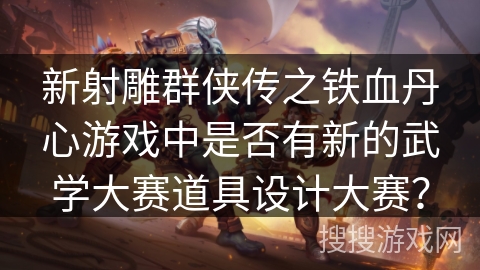 新射雕群侠传之铁血丹心游戏中是否有新的武学大赛道具设计大赛？