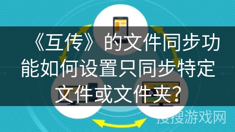 《互传》的文件同步功能如何设置只同步特定文件或文件夹？