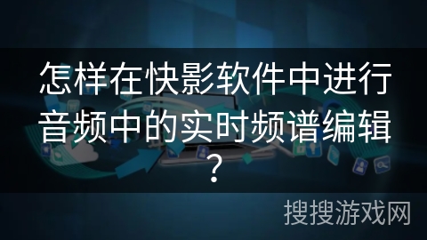 怎样在快影软件中进行音频中的实时频谱编辑？
