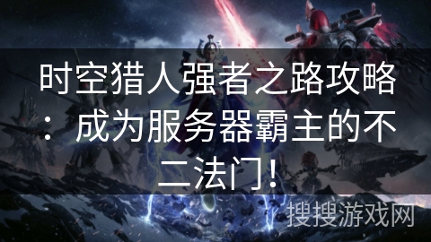 时空猎人强者之路攻略：成为服务器霸主的不二法门！