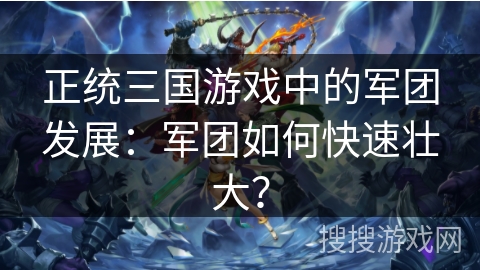 正统三国游戏中的军团发展：军团如何快速壮大？