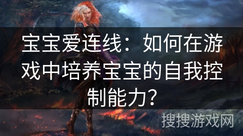 宝宝爱连线：如何在游戏中培养宝宝的自我控制能力？