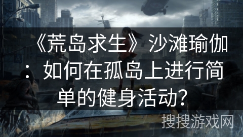 《荒岛求生》沙滩瑜伽：如何在孤岛上进行简单的健身活动？