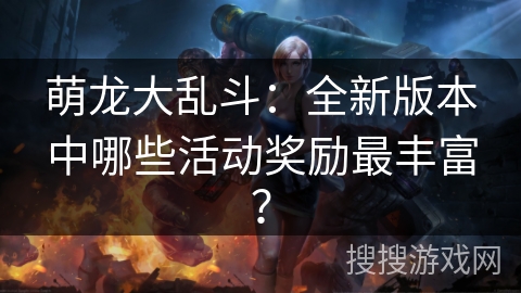 萌龙大乱斗：全新版本中哪些活动奖励最丰富？