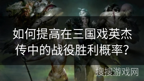 如何提高在三国戏英杰传中的战役胜利概率？