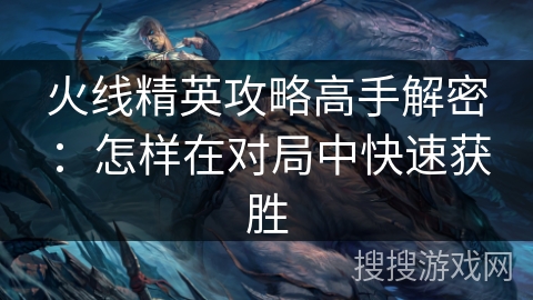 火线精英攻略高手解密：怎样在对局中快速获胜