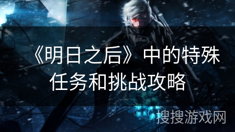 《明日之后》中的特殊任务和挑战攻略