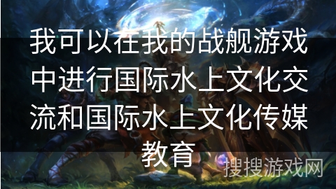 我可以在我的战舰游戏中进行国际水上文化交流和国际水上文化传媒教育