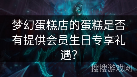 梦幻蛋糕店的蛋糕是否有提供会员生日专享礼遇？