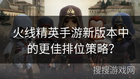 火线精英手游新版本中的更佳排位策略？