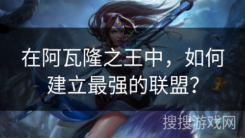 在阿瓦隆之王中，如何建立最强的联盟？