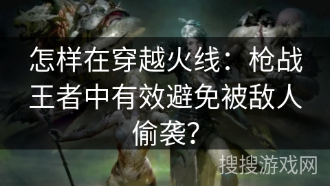 怎样在穿越火线：枪战王者中有效避免被敌人偷袭？