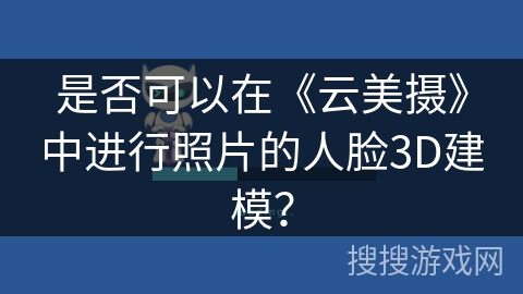 是否可以在《云美摄》中进行照片的人脸3D建模？