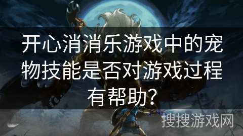 开心消消乐游戏中的宠物技能是否对游戏过程有帮助？