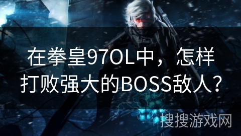 在拳皇97OL中，怎样打败强大的BOSS敌人？