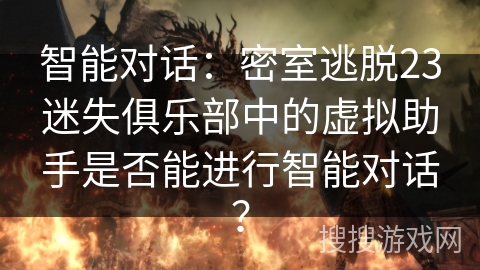 智能对话:密室逃脱23迷失俱乐部中的虚拟助手是否能进行智能对话? 智能对话:密室逃脱23迷失俱乐部中的虚拟助手是否能进行智能对话?