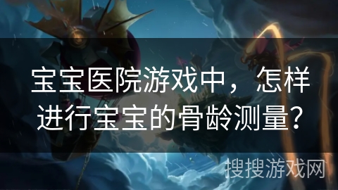 宝宝医院游戏中,怎样进行宝宝的骨龄测量? 宝宝医院游戏中,怎样进行宝宝的骨龄测量?