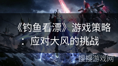 《钓鱼看漂》游戏策略：应对大风的挑战