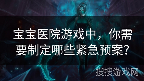 宝宝医院游戏中，你需要制定哪些紧急预案？