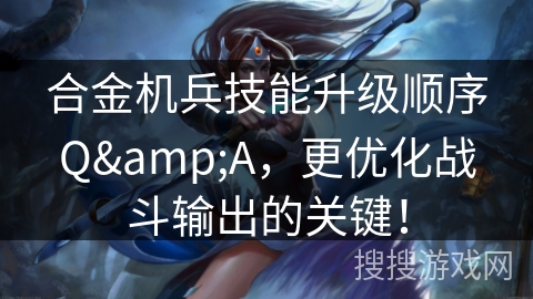 合金机兵技能升级顺序Q&A，更优化战斗输出的关键！