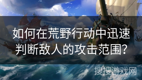 如何在荒野行动中迅速判断敌人的攻击范围？