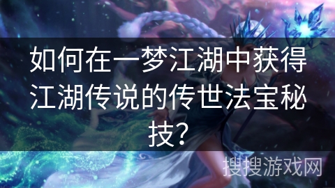 如何在一梦江湖中获得江湖传说的传世法宝秘技？