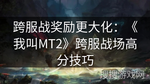跨服战奖励更大化:《我叫MT2》跨服战场高分技巧 跨服战奖励更大化:《我叫MT2》跨服战场高分技巧