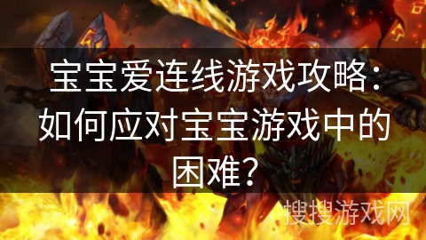 宝宝爱连线游戏攻略：如何应对宝宝游戏中的困难？