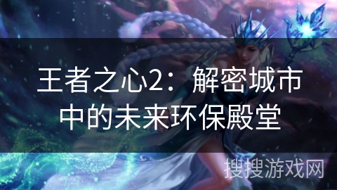 王者之心2：解密城市中的未来环保殿堂