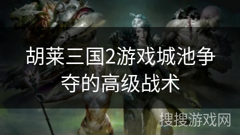 胡莱三国2游戏城池争夺的高级战术