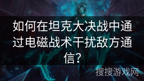 如何在坦克大决战中通过电磁战术干扰敌方通信？