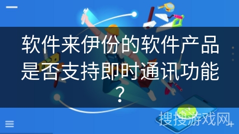 软件来伊份的软件产品是否支持即时通讯功能？